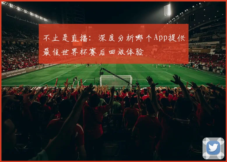 不止是直播:深度分析哪个App提供最佳世界杯赛后回放体验
