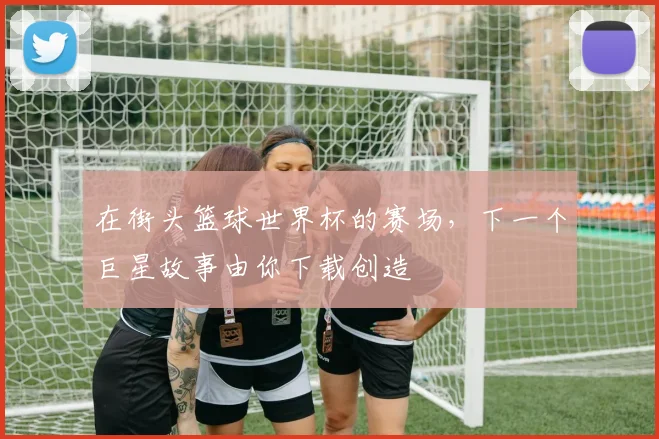 在街头篮球世界杯的赛场,下一个巨星故事由你下载创造