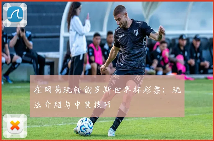在网易玩转俄罗斯世界杯彩票：玩法介绍与中奖技巧