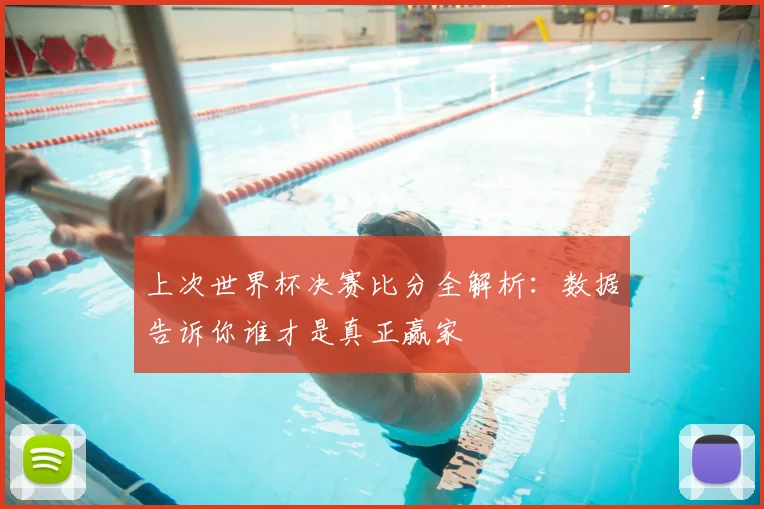 上次世界杯决赛比分全解析：数据告诉你谁才是真正赢家