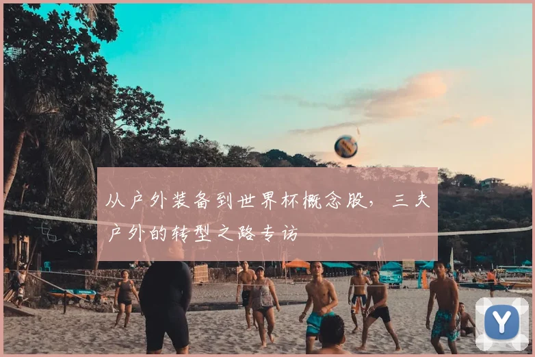 从户外装备到世界杯概念股,三夫户外的转型之路专访