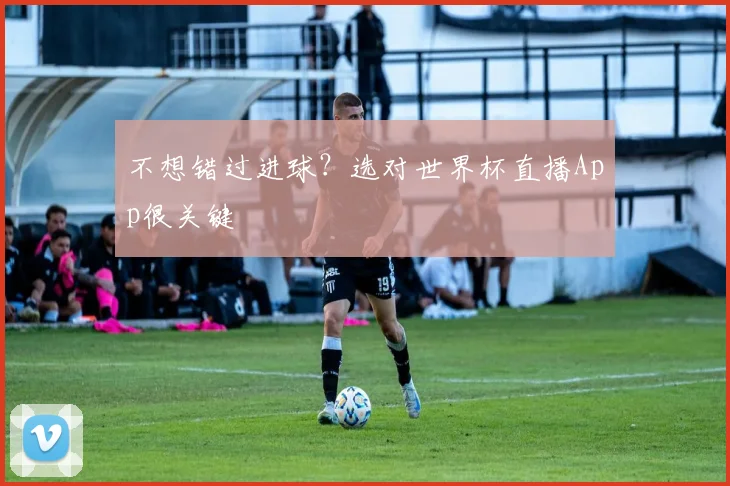 不想错过进球?选对世界杯直播App很关键