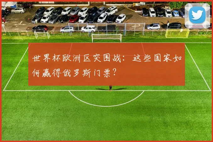 世界杯欧洲区突围战:这些国家如何赢得俄罗斯门票?