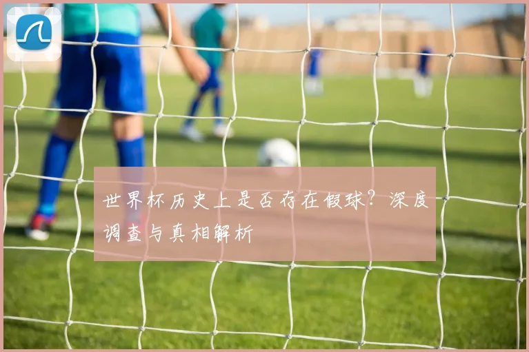 世界杯历史上是否存在假球?深度调查与真相解析