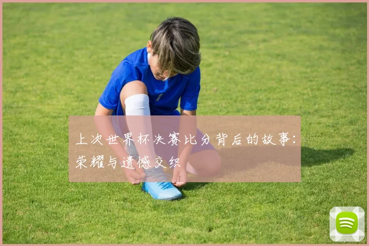 上次世界杯决赛比分背后的故事:荣耀与遗憾交织