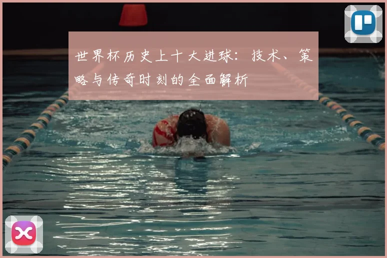 世界杯历史上十大进球:技术、策略与传奇时刻的全面解析