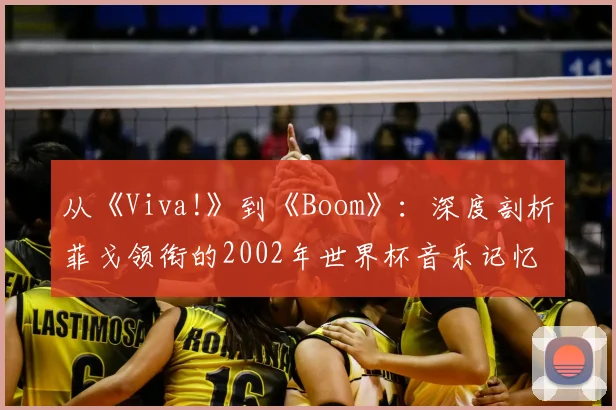 从《Viva!》到《Boom》:深度剖析菲戈领衔的2002年世界杯音乐记忆