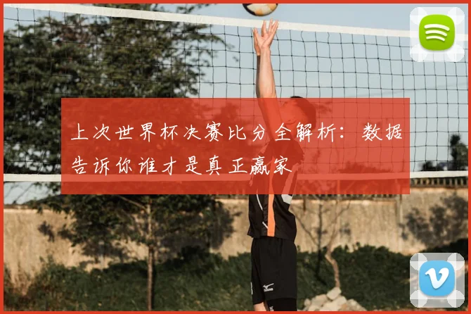 上次世界杯决赛比分全解析:数据告诉你谁才是真正赢家