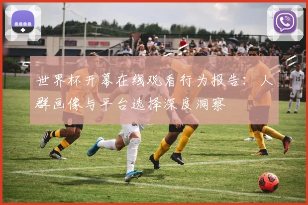 世界杯开幕在线观看行为报告:人群画像与平台选择深度洞察