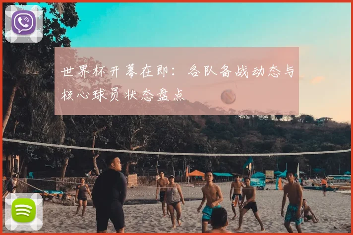 世界杯开幕在即:各队备战动态与核心球员状态盘点