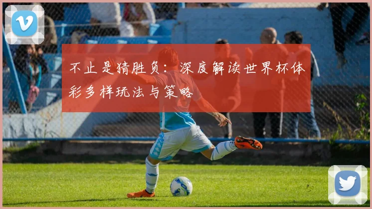 不止是猜胜负:深度解读世界杯体彩多样玩法与策略