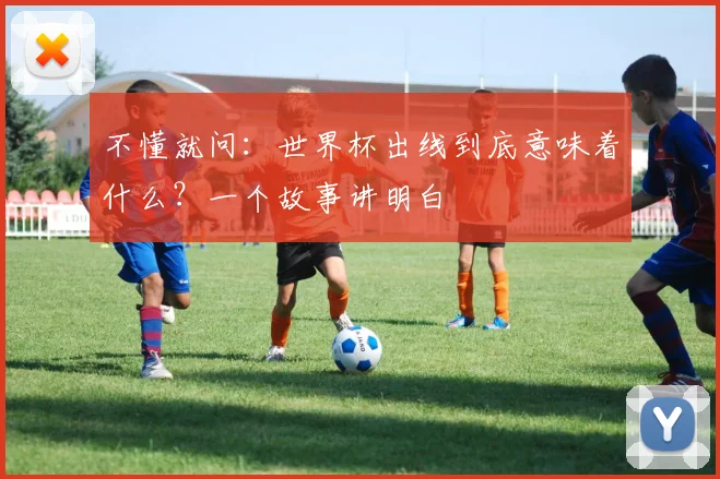 不懂就问:世界杯出线到底意味着什么?一个故事讲明白